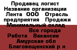 Продавец-логист › Название организации ­ Лента, ООО › Отрасль предприятия ­ Продажи › Минимальный оклад ­ 23 000 - Все города Работа » Вакансии   . Амурская обл.,Благовещенский р-н